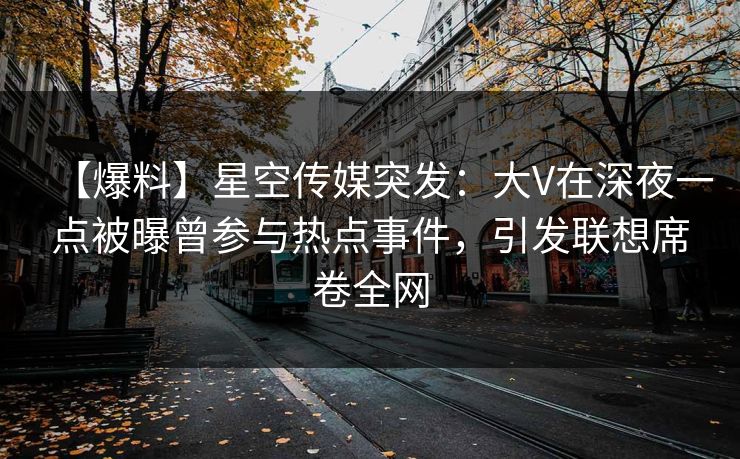 【爆料】星空传媒突发：大V在深夜一点被曝曾参与热点事件，引发联想席卷全网