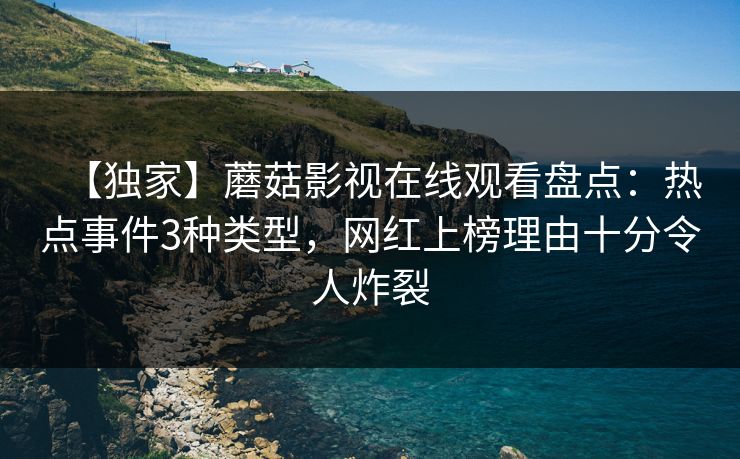 【独家】蘑菇影视在线观看盘点：热点事件3种类型，网红上榜理由十分令人炸裂