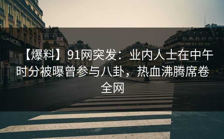 【爆料】91网突发：业内人士在中午时分被曝曾参与八卦，热血沸腾席卷全网