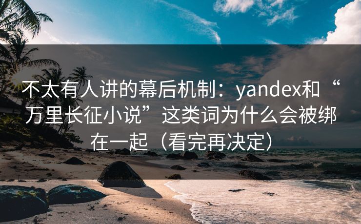 不太有人讲的幕后机制：yandex和“万里长征小说”这类词为什么会被绑在一起（看完再决定）