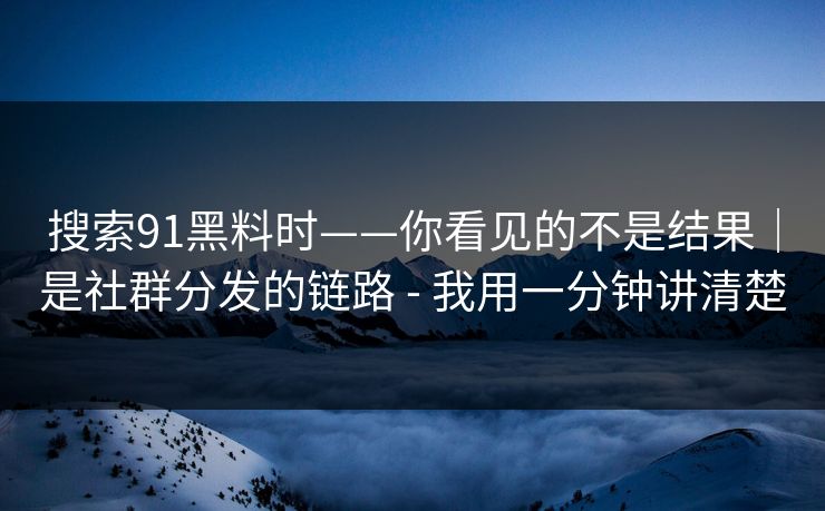 搜索91黑料时——你看见的不是结果｜是社群分发的链路 - 我用一分钟讲清楚