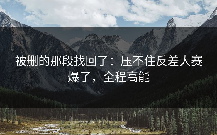被删的那段找回了：压不住反差大赛爆了，全程高能