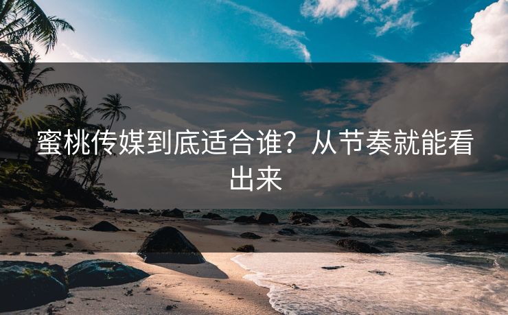 蜜桃传媒到底适合谁？从节奏就能看出来