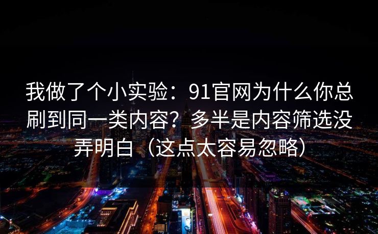 我做了个小实验：91官网为什么你总刷到同一类内容？多半是内容筛选没弄明白（这点太容易忽略）