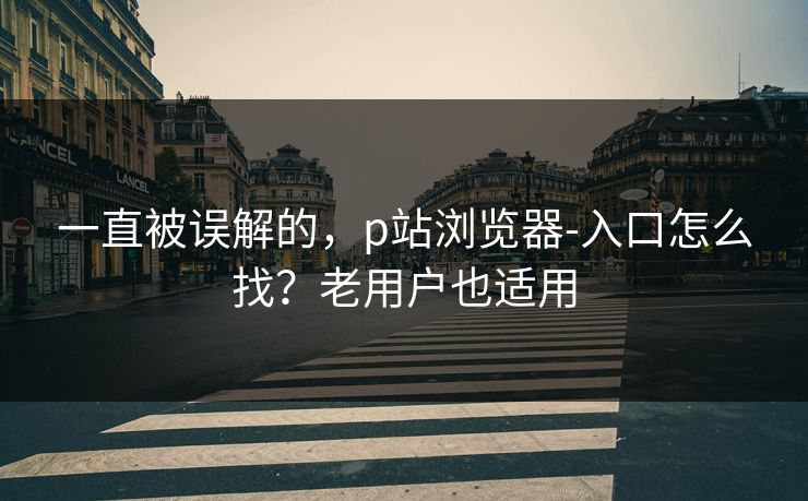 一直被误解的，p站浏览器-入口怎么找？老用户也适用