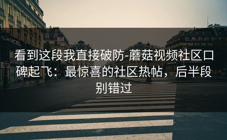 看到这段我直接破防-蘑菇视频社区口碑起飞:最惊喜的社区热帖,后半段别错过 看到这段我直接破防-蘑菇视频社区口碑起飞:最惊喜的社区热帖,后半段别错过