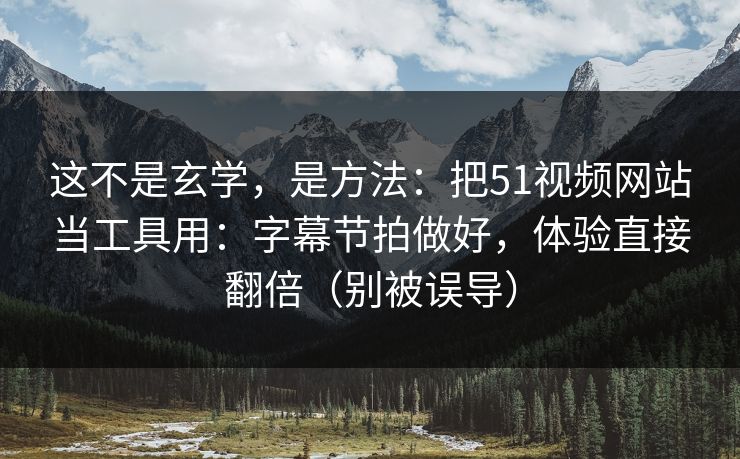 这不是玄学，是方法：把51视频网站当工具用：字幕节拍做好，体验直接翻倍（别被误导）