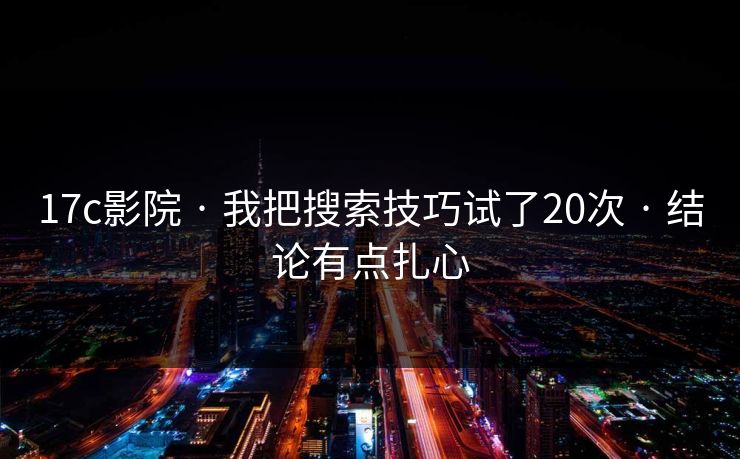 17c影院 · 我把搜索技巧试了20次 · 结论有点扎心