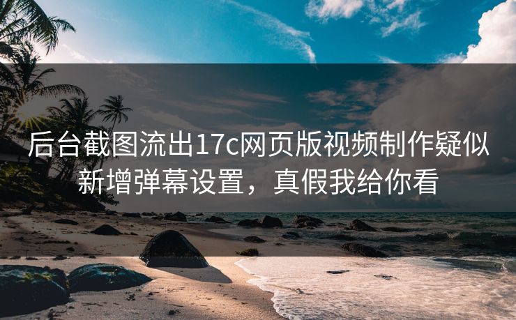 后台截图流出17c网页版视频制作疑似新增弹幕设置，真假我给你看