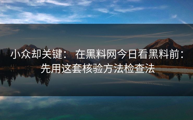 小众却关键： 在黑料网今日看黑料前： 先用这套核验方法检查法