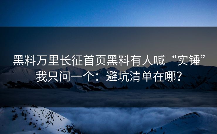 黑料万里长征首页黑料有人喊“实锤”我只问一个：避坑清单在哪？