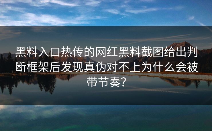 黑料入口热传的网红黑料截图给出判断框架后发现真伪对不上为什么会被带节奏？