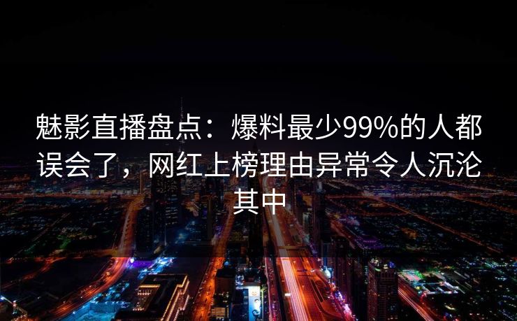 魅影直播盘点:爆料最少99%的人都误会了,网红上榜理由异常令人沉沦其中 魅影直播盘点:爆料最少99%的人都误会了,网红上榜理由异常令人沉沦其中