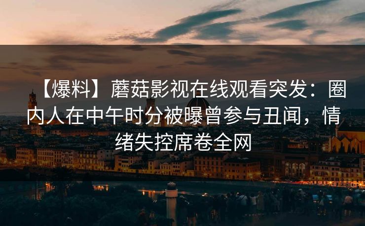 【爆料】蘑菇影视在线观看突发:圈内人在中午时分被曝曾参与丑闻,情绪失控席卷全网 【爆料】蘑菇影视在线观看突发:圈内人在中午时分被曝曾参与丑闻,情绪失控席卷全网