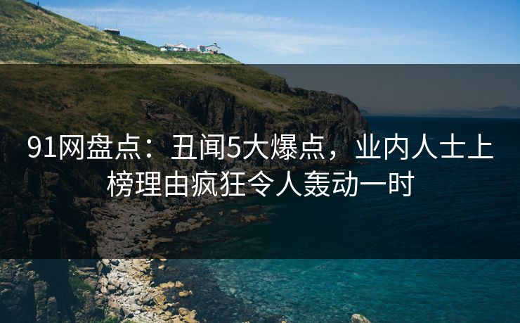 91网盘点:丑闻5大爆点,业内人士上榜理由疯狂令人轰动一时 91网盘点:丑闻5大爆点,业内人士上榜理由疯狂令人轰动一时