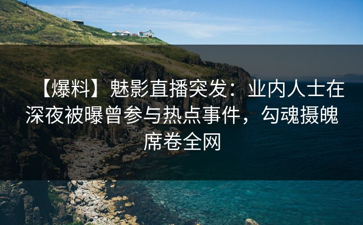 【爆料】魅影直播突发：业内人士在深夜被曝曾参与热点事件，勾魂摄魄席卷全网
