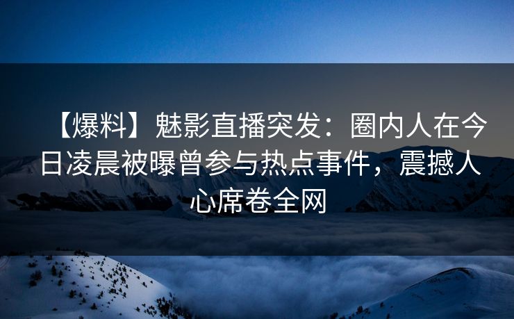 【爆料】魅影直播突发:圈内人在今日凌晨被曝曾参与热点事件,震撼人心席卷全网 【爆料】魅影直播突发:圈内人在今日凌晨被曝曾参与热点事件,震撼人心席卷全网
