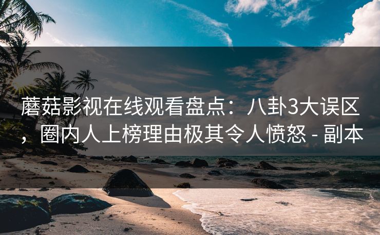 蘑菇影视在线观看盘点:八卦3大误区,圈内人上榜理由极其令人愤怒 - 副本 蘑菇影视在线观看盘点:八卦3大误区,圈内人上榜理由极其令人愤怒 - 副本