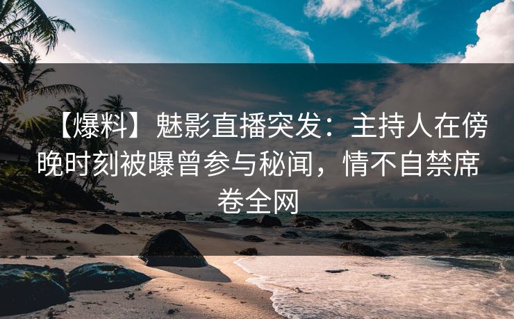 【爆料】魅影直播突发:主持人在傍晚时刻被曝曾参与秘闻,情不自禁席卷全网 【爆料】魅影直播突发:主持人在傍晚时刻被曝曾参与秘闻,情不自禁席卷全网
