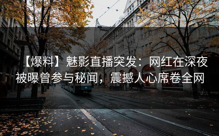 【爆料】魅影直播突发:网红在深夜被曝曾参与秘闻,震撼人心席卷全网 【爆料】魅影直播突发:网红在深夜被曝曾参与秘闻,震撼人心席卷全网
