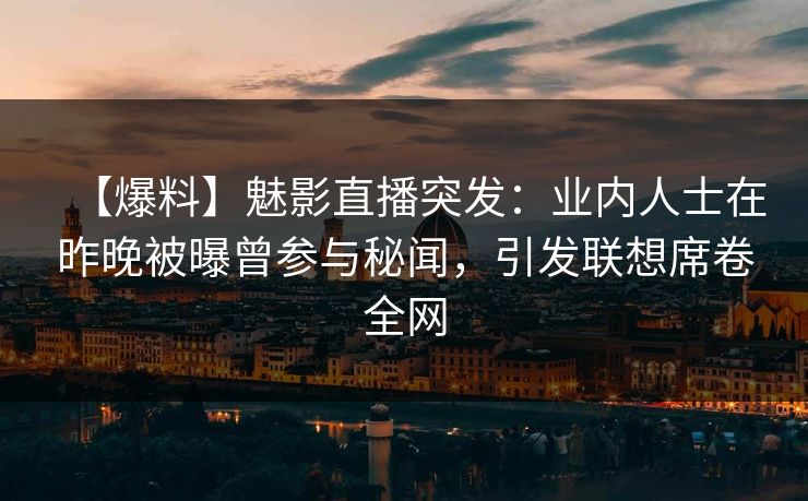 【爆料】魅影直播突发：业内人士在昨晚被曝曾参与秘闻，引发联想席卷全网