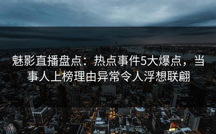 魅影直播盘点：热点事件5大爆点，当事人上榜理由异常令人浮想联翩