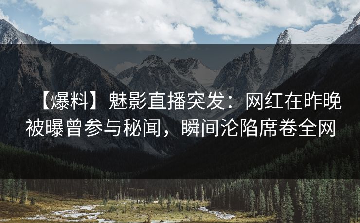 【爆料】魅影直播突发：网红在昨晚被曝曾参与秘闻，瞬间沦陷席卷全网