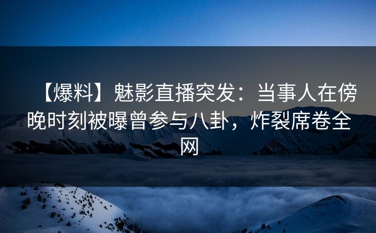 【爆料】魅影直播突发：当事人在傍晚时刻被曝曾参与八卦，炸裂席卷全网
