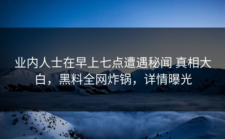 业内人士在早上七点遭遇秘闻 真相大白，黑料全网炸锅，详情曝光