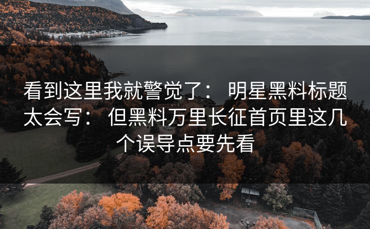 看到这里我就警觉了： 明星黑料标题太会写： 但黑料万里长征首页里这几个误导点要先看