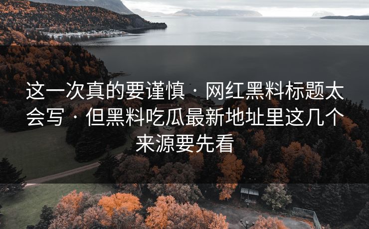 这一次真的要谨慎 · 网红黑料标题太会写 · 但黑料吃瓜最新地址里这几个来源要先看
